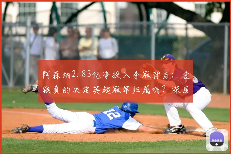 阿森纳2.83亿净投入夺冠背后:金钱真的决定英超冠军归属吗?深度解析投入与成绩的关系