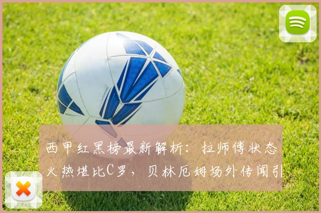 西甲红黑榜最新解析:拉师傅状态火热堪比C罗,贝林厄姆场外传闻引关注