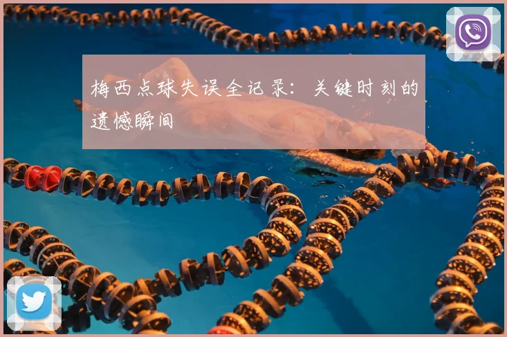 梅西点球失误全记录：关键时刻的遗憾瞬间