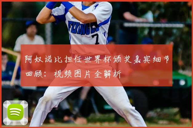 阿奴诺比担任世界杯颁奖嘉宾细节回顾:视频图片全解析
