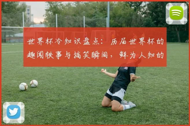 世界杯冷知识盘点：历届世界杯的趣闻轶事与搞笑瞬间，鲜为人知的历史趣闻大全