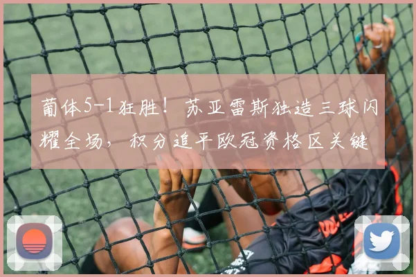 葡体5-1狂胜！苏亚雷斯独造三球闪耀全场，积分追平欧冠资格区关键一战