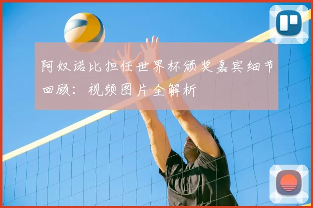 阿奴诺比担任世界杯颁奖嘉宾细节回顾：视频图片全解析