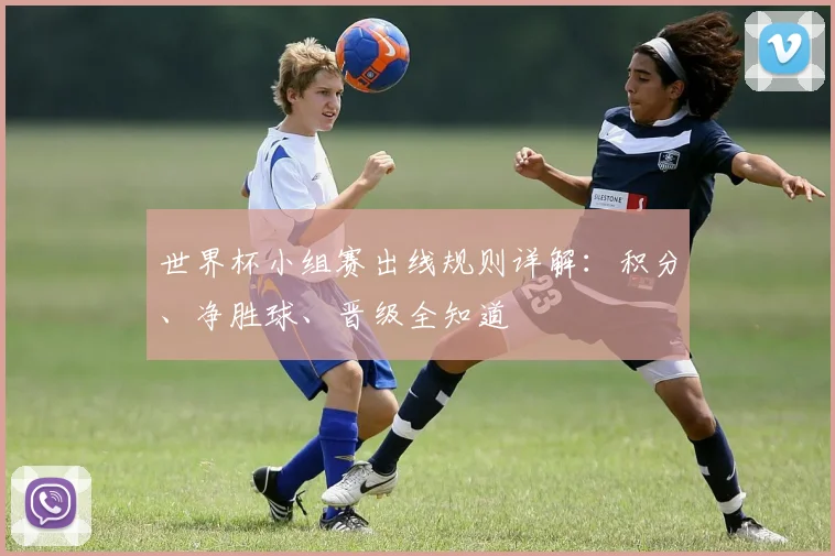 世界杯小组赛出线规则详解:积分、净胜球、晋级全知道
