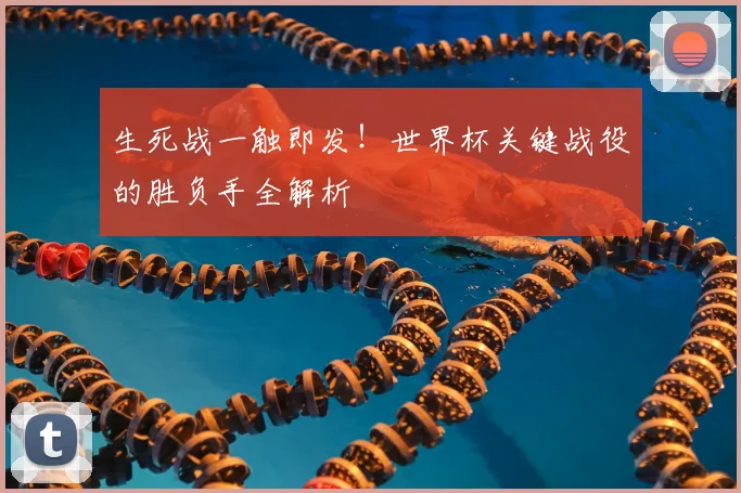 生死战一触即发!世界杯关键战役的胜负手全解析
