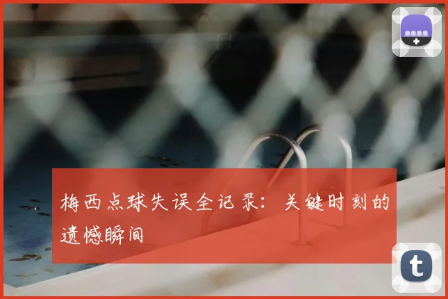 梅西点球失误全记录:关键时刻的遗憾瞬间