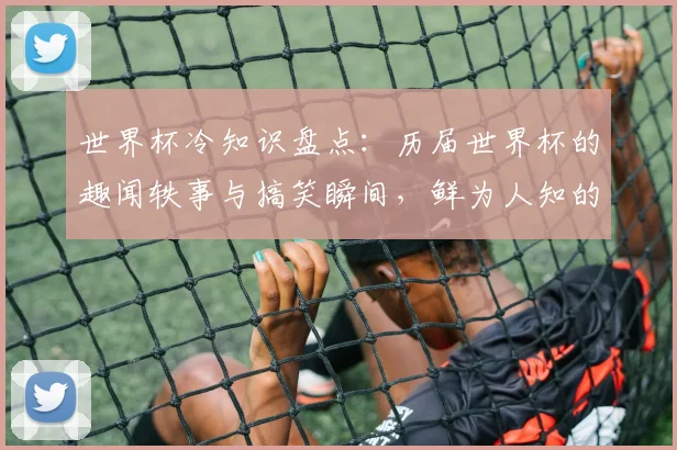 世界杯冷知识盘点：历届世界杯的趣闻轶事与搞笑瞬间，鲜为人知的历史趣闻大全