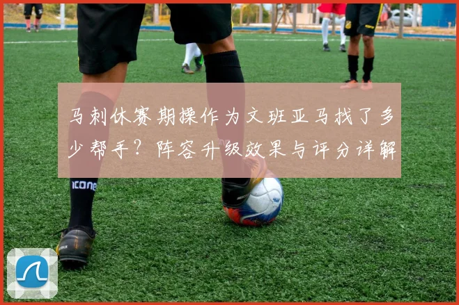 马刺休赛期操作为文班亚马找了多少帮手？阵容升级效果与评分详解